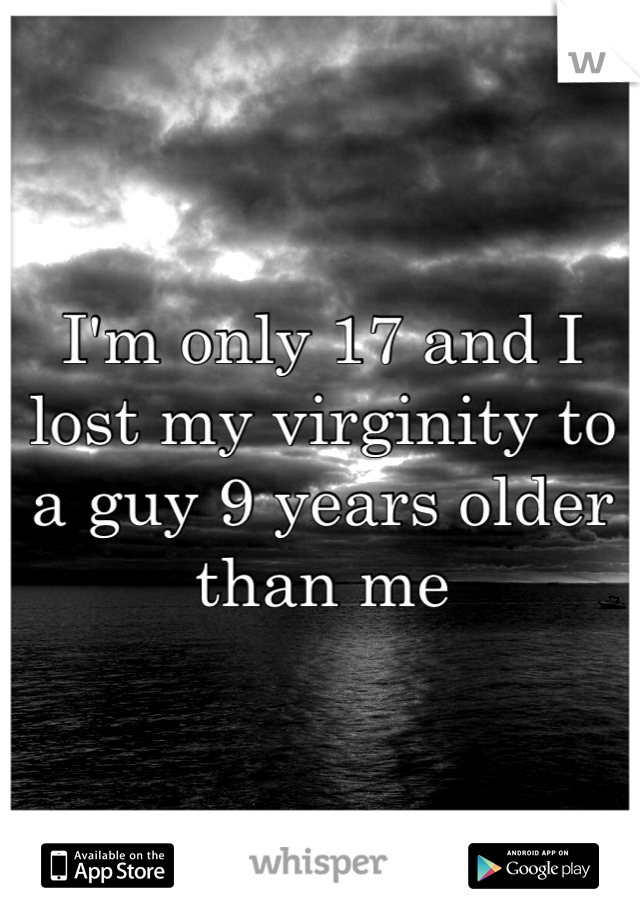 I'm only 17 and I lost my virginity to a guy 9 years older than me 