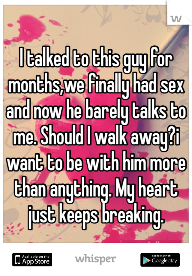 I talked to this guy for months,we finally had sex and now he barely talks to me. Should I walk away?i want to be with him more than anything. My heart just keeps breaking. 
