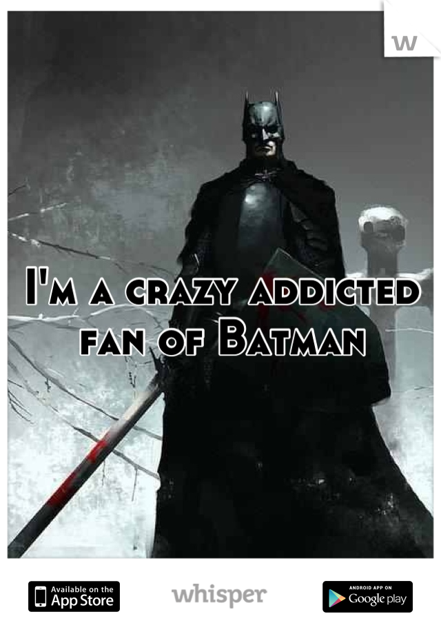 I'm a crazy addicted fan of Batman
