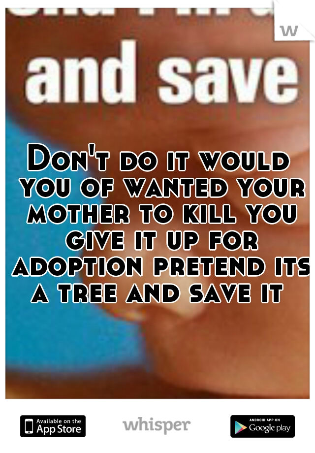 Don't do it would you of wanted your mother to kill you give it up for adoption pretend its a tree and save it 