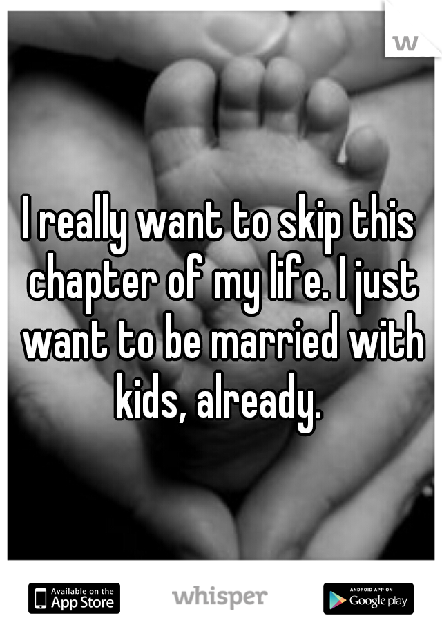 I really want to skip this chapter of my life. I just want to be married with kids, already. 
