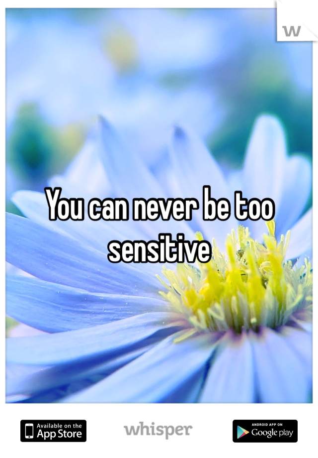 You can never be too sensitive 