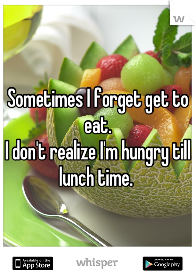 Sometimes I forget get to eat. 
I don't realize I'm hungry till lunch time. 