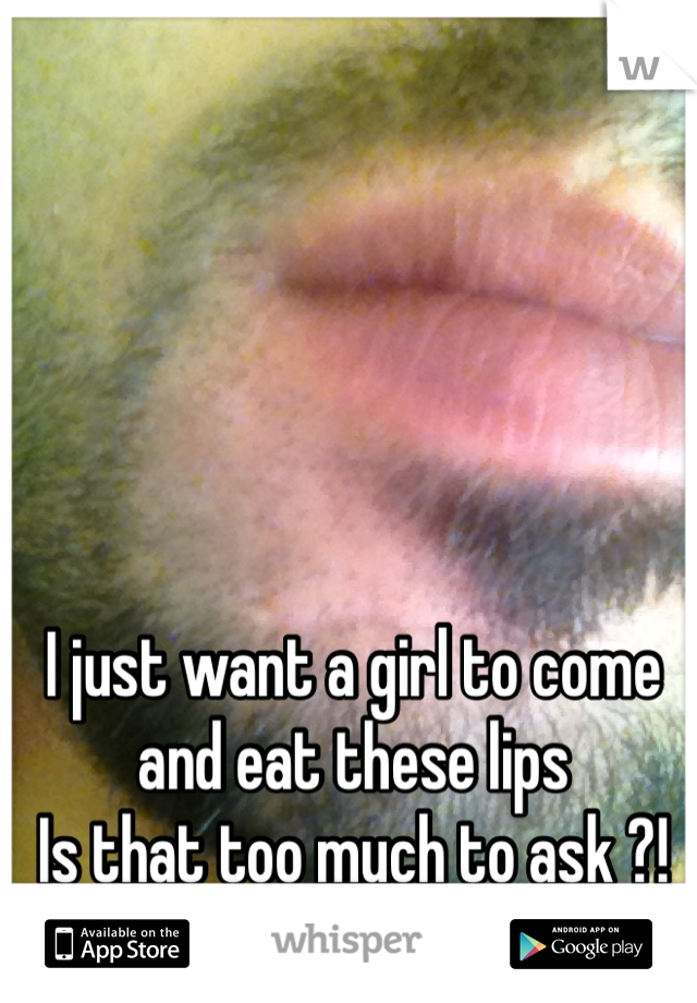 I just want a girl to come and eat these lips 
Is that too much to ask ?!