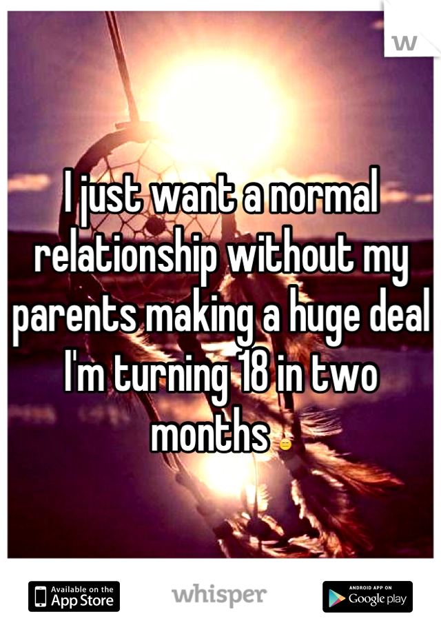I just want a normal relationship without my parents making a huge deal I'm turning 18 in two months 😑