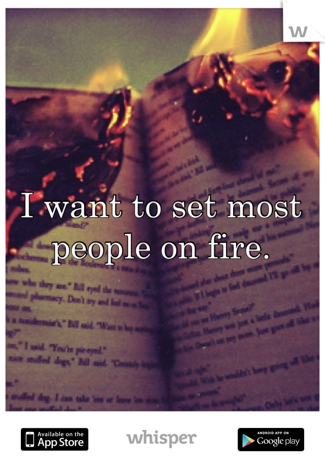 I want to set most people on fire. 