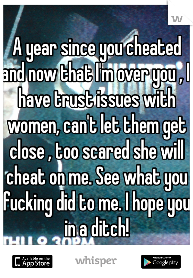 A year since you cheated and now that I'm over you , I have trust issues with women, can't let them get close , too scared she will cheat on me. See what you fucking did to me. I hope you in a ditch!