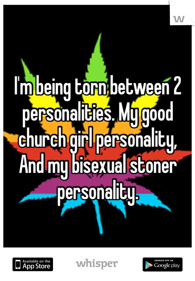I'm being torn between 2 personalities. My good church girl personality,
And my bisexual stoner personality. 