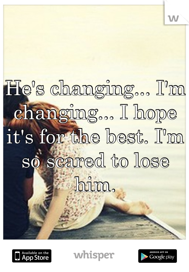 He's changing... I'm changing... I hope it's for the best. I'm so scared to lose him.  