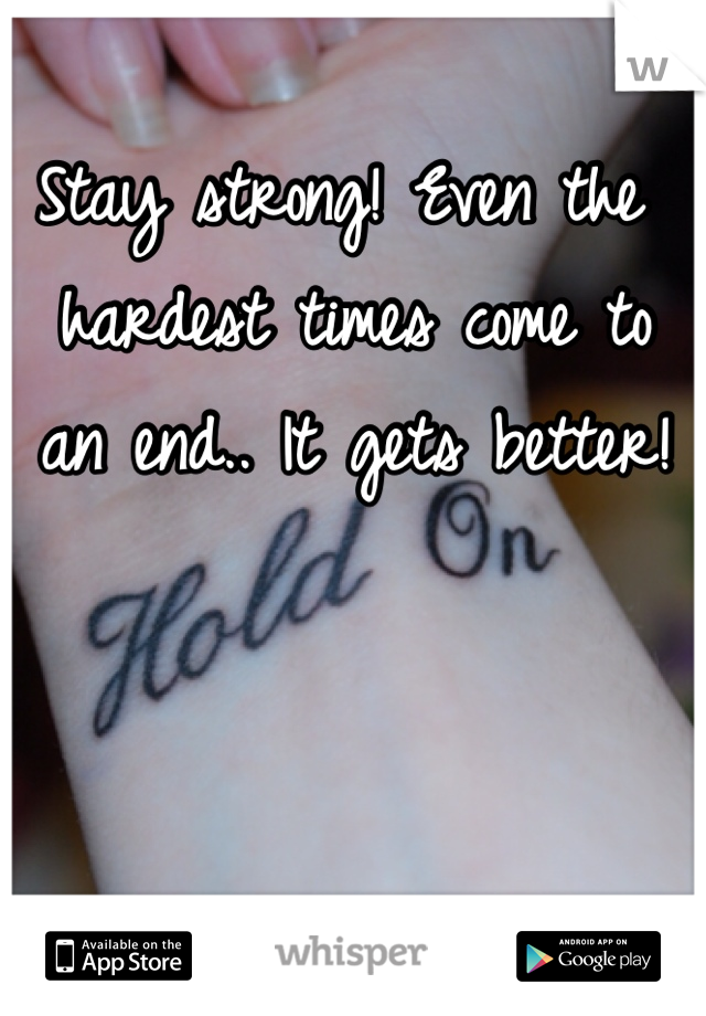 Stay strong! Even the hardest times come to an end.. It gets better!