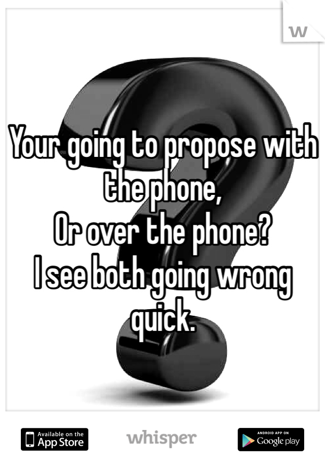 Your going to propose with the phone,
Or over the phone?
I see both going wrong quick. 
