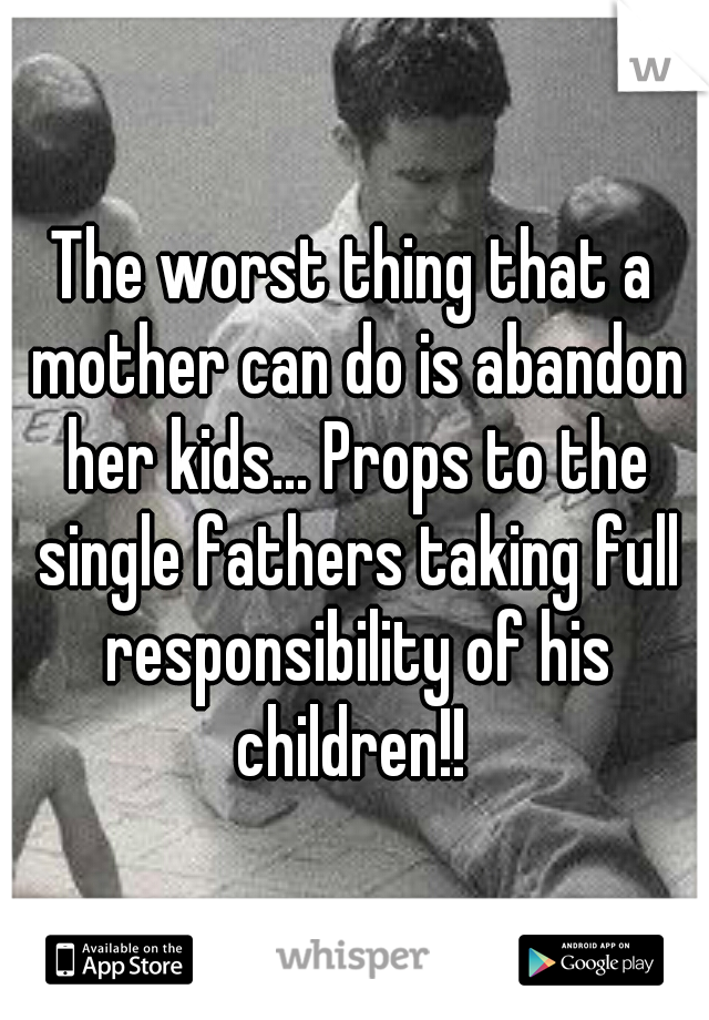 The worst thing that a mother can do is abandon her kids... Props to the single fathers taking full responsibility of his children!! 
