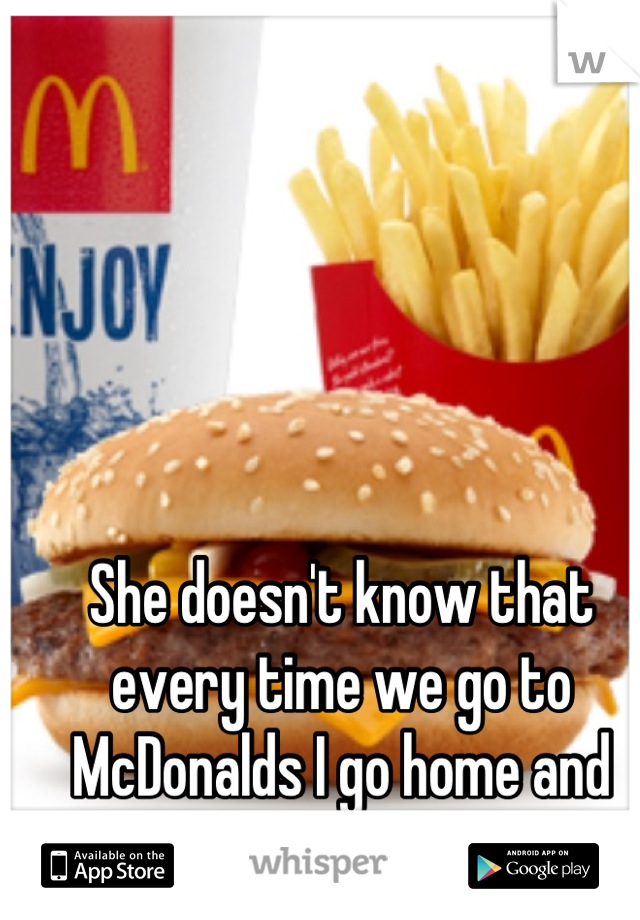 She doesn't know that every time we go to McDonalds I go home and throw up for a half hour.