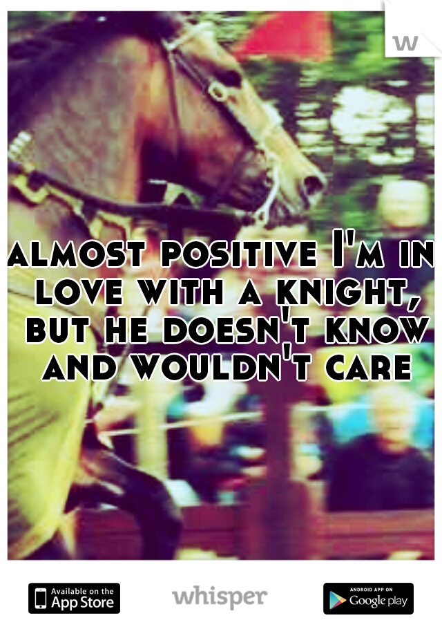 almost positive I'm in love with a knight, but he doesn't know and wouldn't care