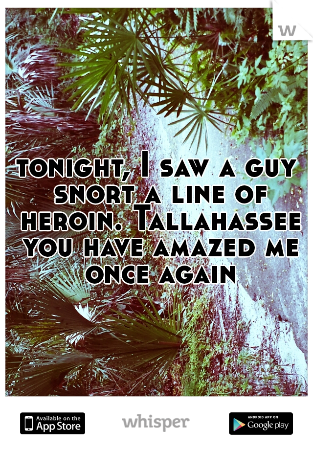 tonight, I saw a guy snort a line of heroin. Tallahassee you have amazed me once again