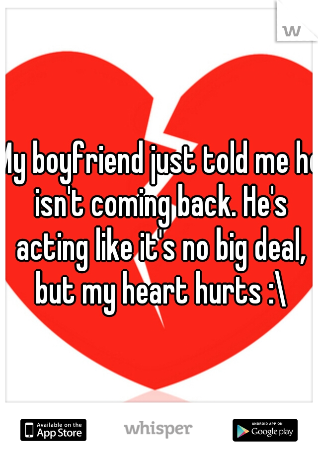 My boyfriend just told me he isn't coming back. He's acting like it's no big deal, but my heart hurts :\