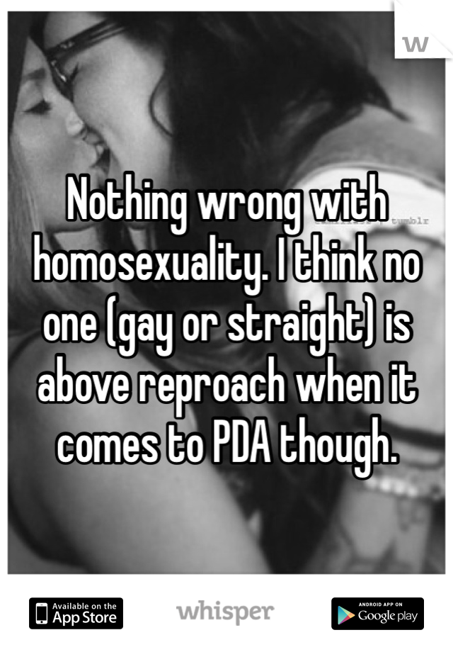 Nothing wrong with homosexuality. I think no one (gay or straight) is above reproach when it comes to PDA though. 