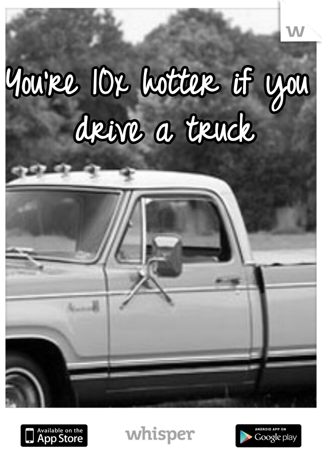You're 10x hotter if you drive a truck
