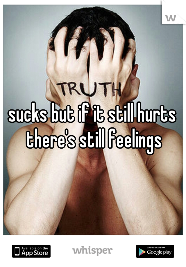 sucks but if it still hurts there's still feelings