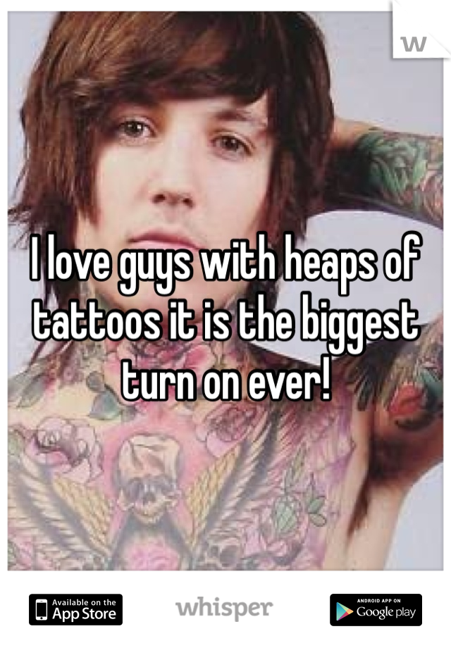 I love guys with heaps of tattoos it is the biggest turn on ever!