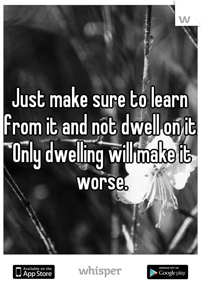 Just make sure to learn from it and not dwell on it. Only dwelling will make it worse.