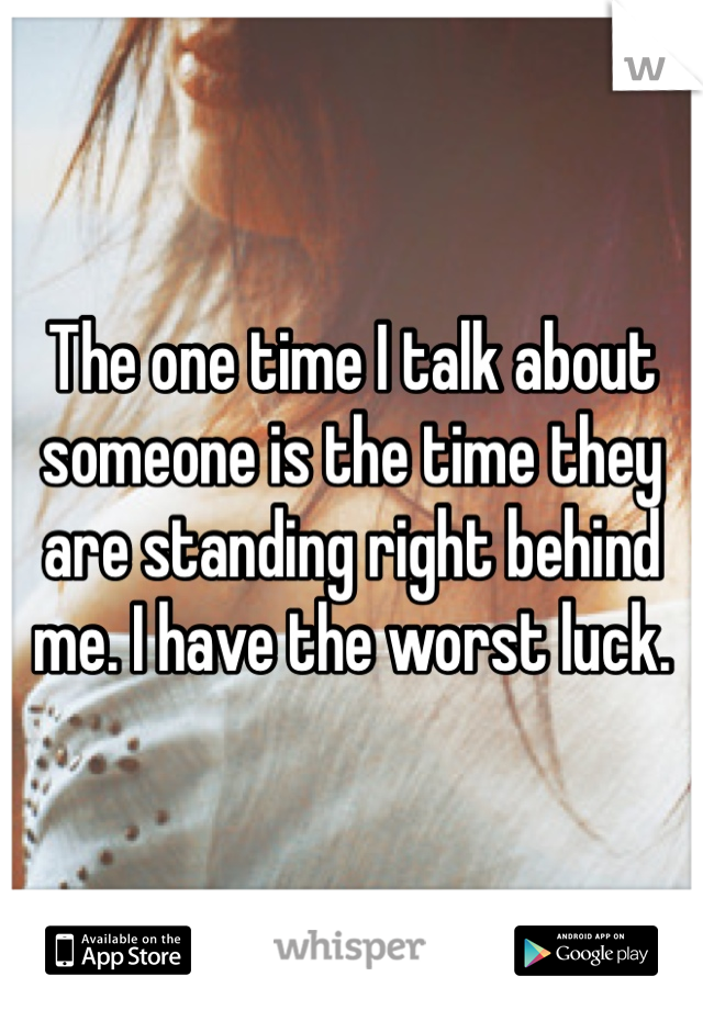 The one time I talk about someone is the time they are standing right behind me. I have the worst luck.