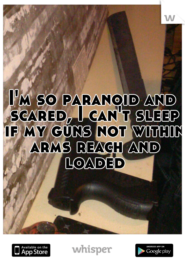 I'm so paranoid and scared, I can't sleep if my guns not within arms reach and loaded