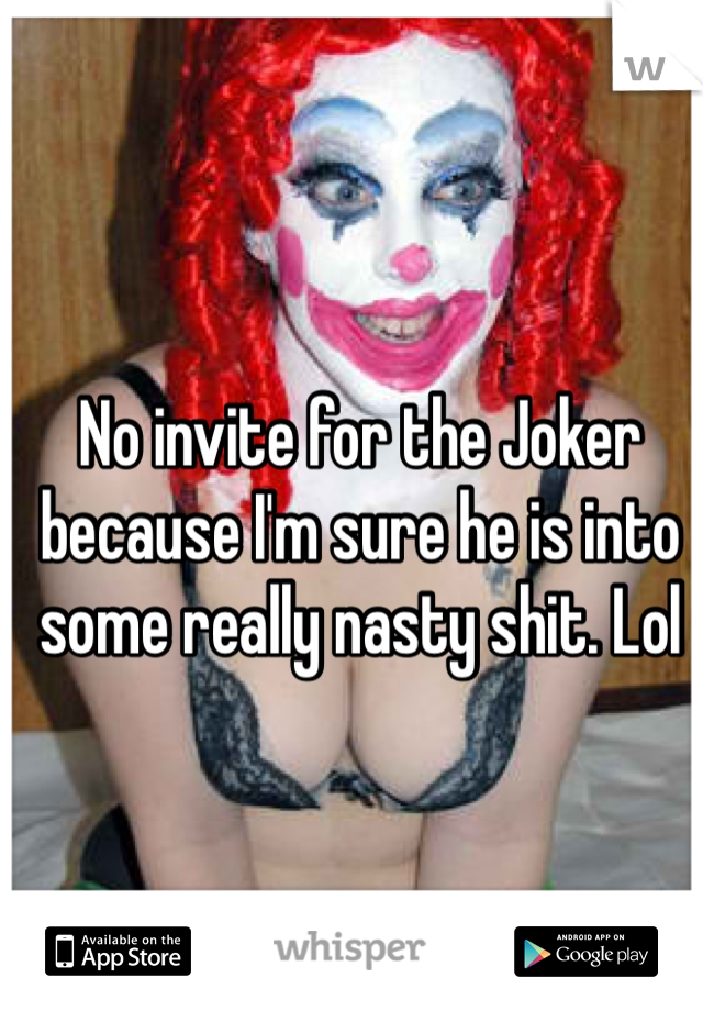 No invite for the Joker because I'm sure he is into some really nasty shit. Lol