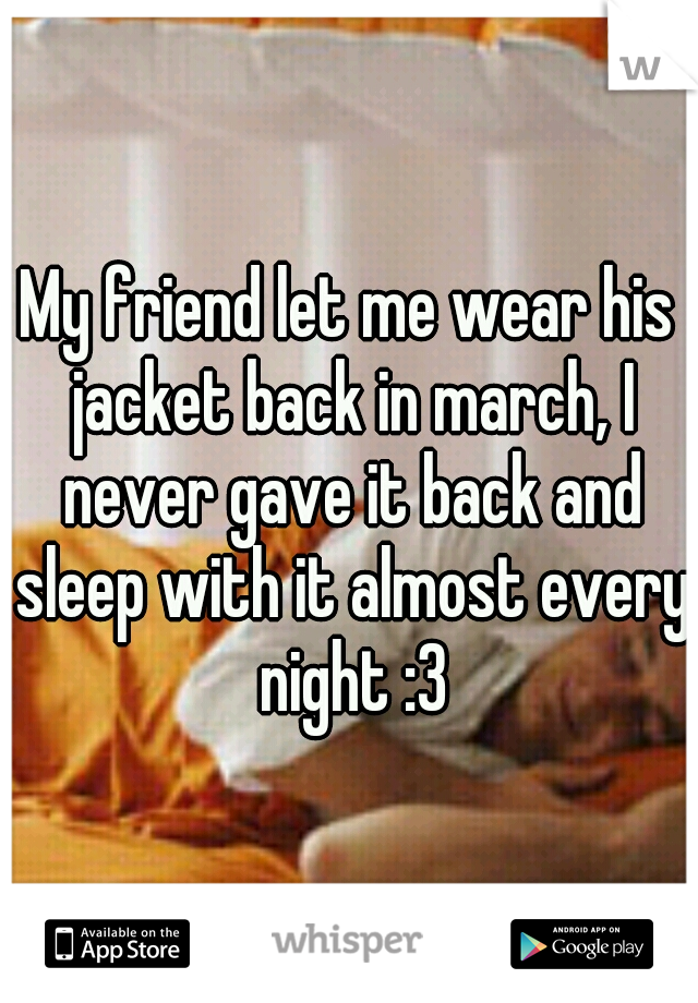 My friend let me wear his jacket back in march, I never gave it back and sleep with it almost every night :3