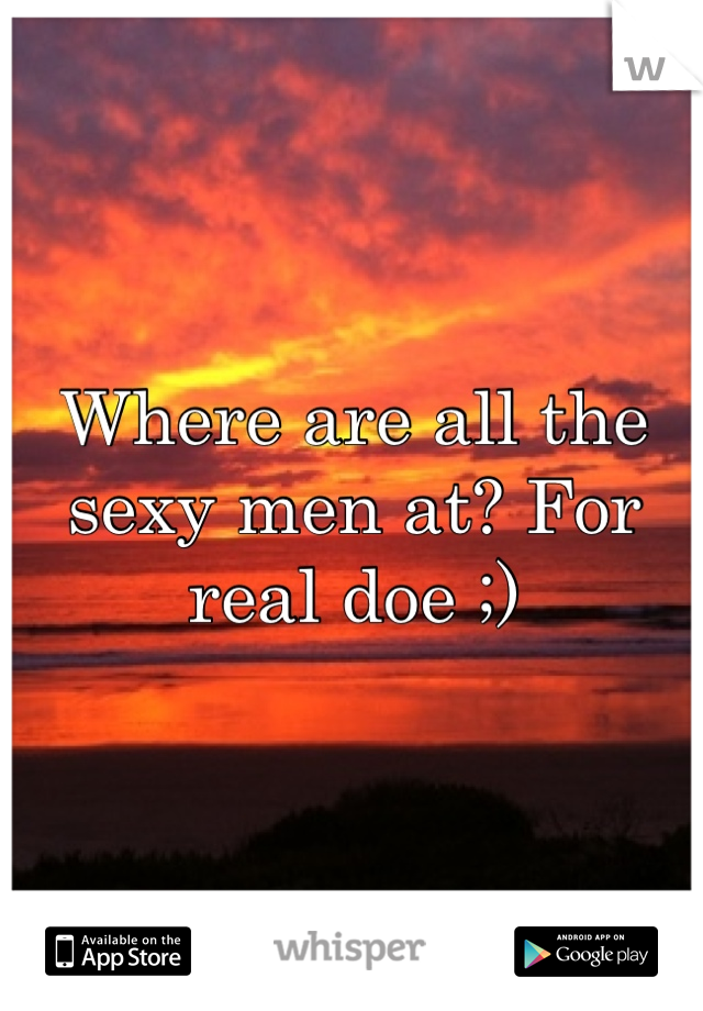 Where are all the sexy men at? For real doe ;) 
