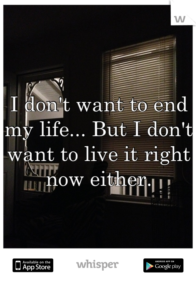 I don't want to end my life... But I don't want to live it right now either.