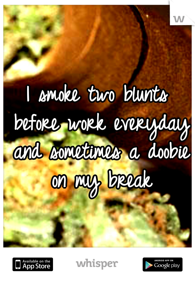 I smoke two blunts before work everyday and sometimes a doobie on my break