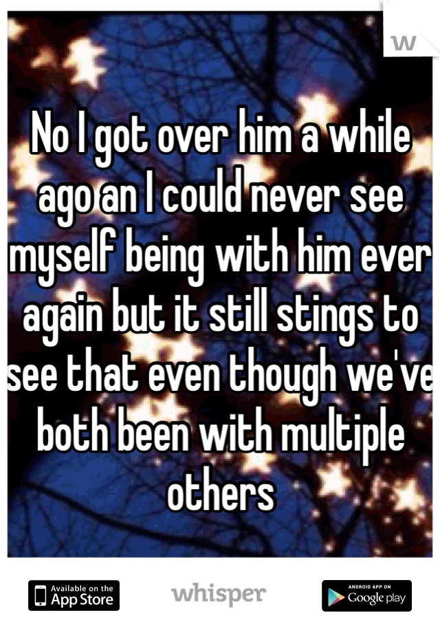 No I got over him a while ago an I could never see myself being with him ever again but it still stings to see that even though we've both been with multiple others 