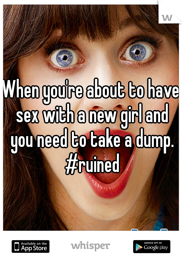 When you're about to have sex with a new girl and you need to take a dump. #ruined
