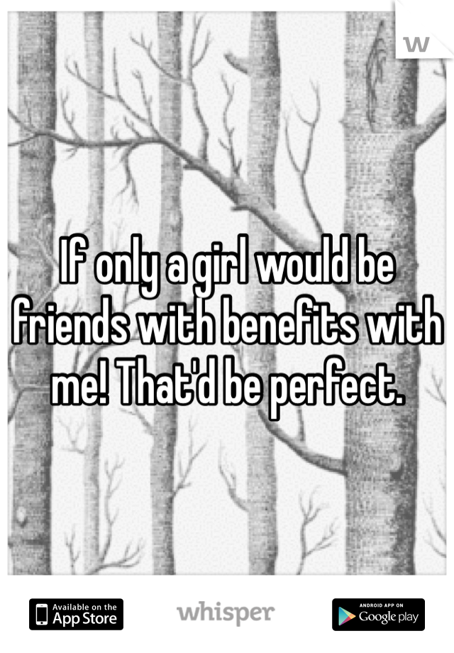 If only a girl would be friends with benefits with me! That'd be perfect.