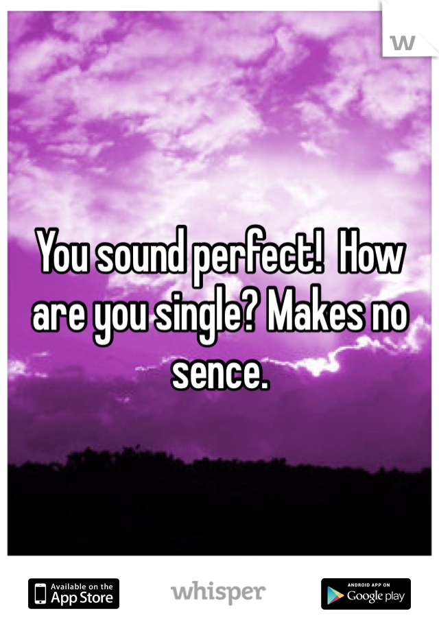 You sound perfect!  How are you single? Makes no sence.