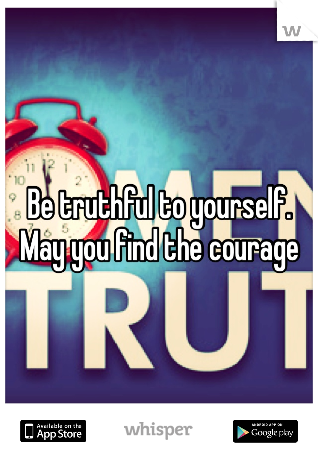 Be truthful to yourself. May you find the courage