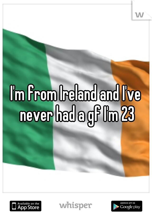 I'm from Ireland and I've never had a gf I'm 23