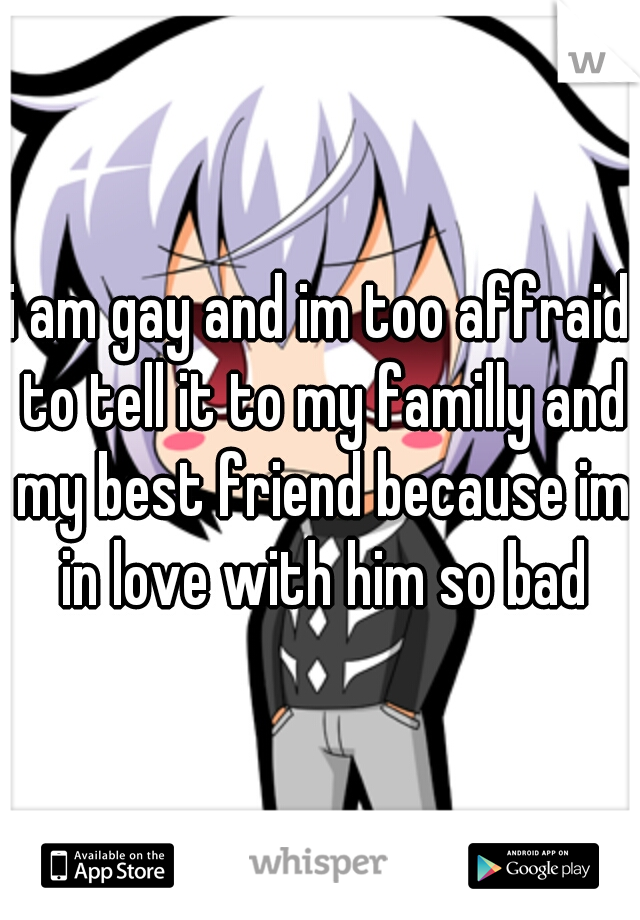 i am gay and im too affraid to tell it to my familly and my best friend because im in love with him so bad
