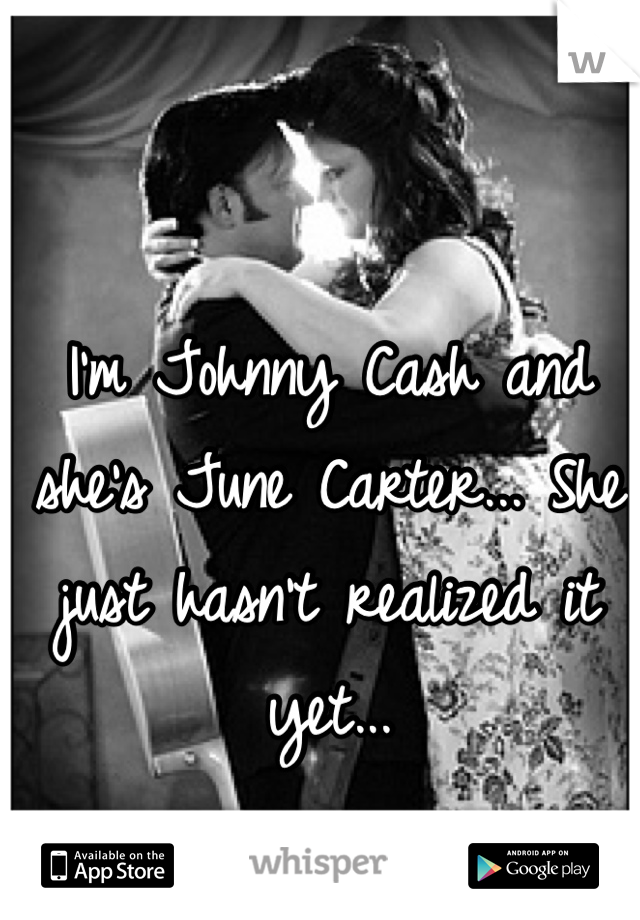 I'm Johnny Cash and she's June Carter... She just hasn't realized it yet...