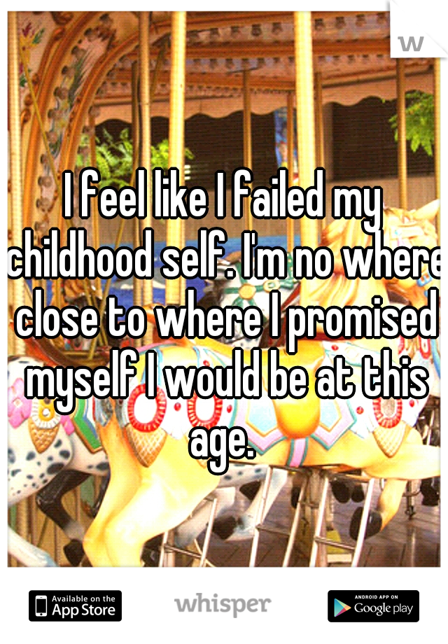 I feel like I failed my childhood self. I'm no where close to where I promised myself I would be at this age. 