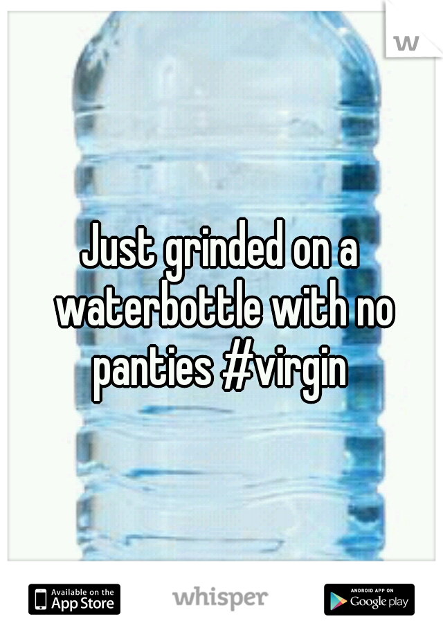 Just grinded on a waterbottle with no panties #virgin 