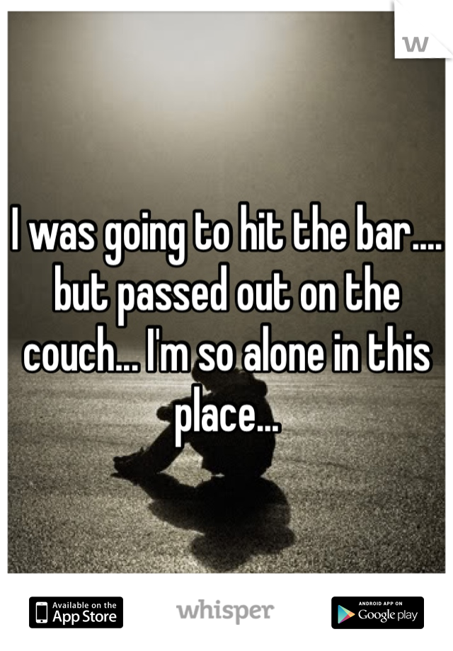I was going to hit the bar.... but passed out on the couch... I'm so alone in this place...