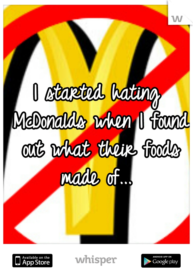 I started hating McDonalds when I found out what their foods made of... 