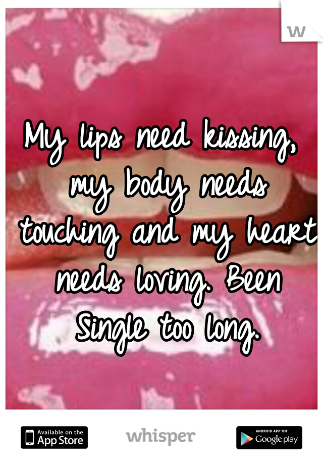 My lips need kissing, my body needs touching and my heart needs loving. Been Single too long.