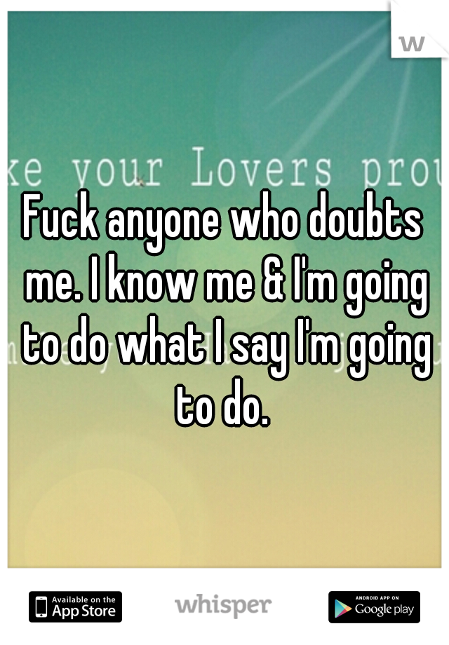 Fuck anyone who doubts me. I know me & I'm going to do what I say I'm going to do. 