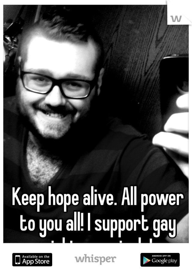 Keep hope alive. All power to you all! I support gay rights, so nizzle!