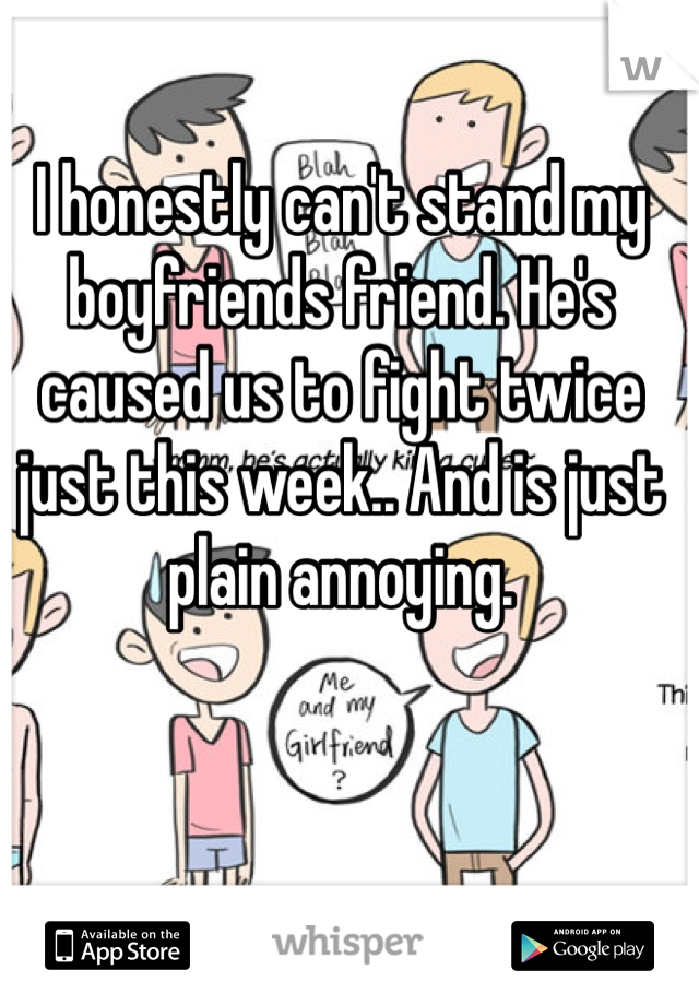 I honestly can't stand my boyfriends friend. He's caused us to fight twice just this week.. And is just plain annoying. 