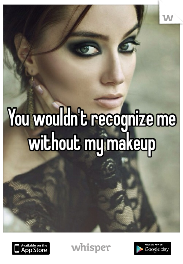 You wouldn't recognize me without my makeup 
