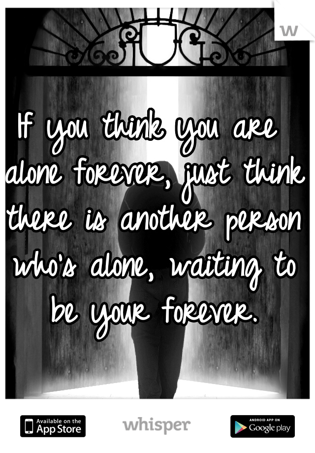If you think you are alone forever, just think there is another person who's alone, waiting to be your forever.